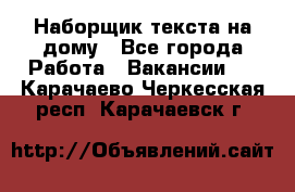 Наборщик текста на дому - Все города Работа » Вакансии   . Карачаево-Черкесская респ.,Карачаевск г.